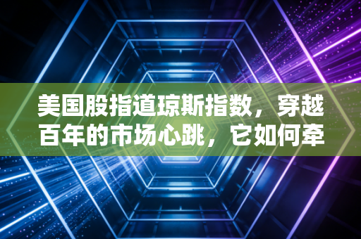 美国股指道琼斯指数,穿越百年的市场心跳,它如何牵动你我的钱包?