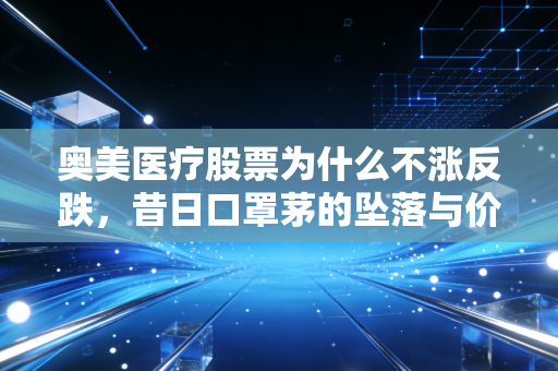 奥美医疗股票为什么不涨反跌,昔日口罩茅的坠落与价值陷阱的深思
