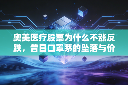 奥美医疗股票为什么不涨反跌,昔日口罩茅的坠落与价值陷阱的深思