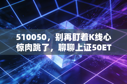 510050，别再盯着K线心惊肉跳了，聊聊上证50ETF作为家庭资产压舱石的底层逻辑
