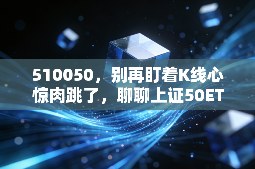 510050，别再盯着K线心惊肉跳了，聊聊上证50ETF作为家庭资产压舱石的底层逻辑