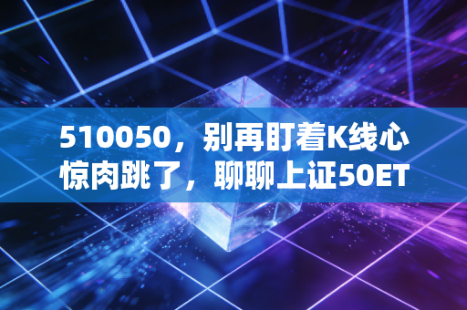 510050，别再盯着K线心惊肉跳了，聊聊上证50ETF作为家庭资产压舱石的底层逻辑
