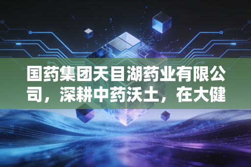 国药集团天目湖药业有限公司，深耕中药沃土，在大健康赛道上如何跑出加速度？
