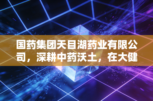 国药集团天目湖药业有限公司，深耕中药沃土，在大健康赛道上如何跑出加速度？