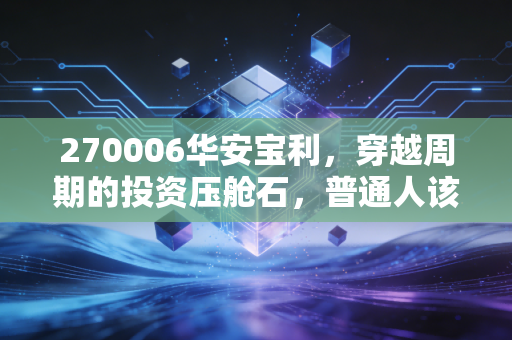 270006华安宝利,穿越周期的投资压舱石,普通人该如何拥抱配置的力量?