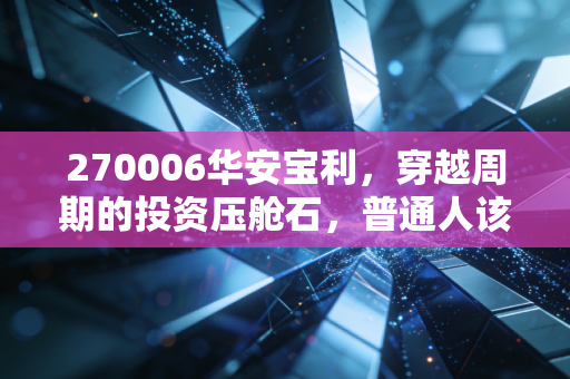 270006华安宝利,穿越周期的投资压舱石,普通人该如何拥抱配置的力量?
