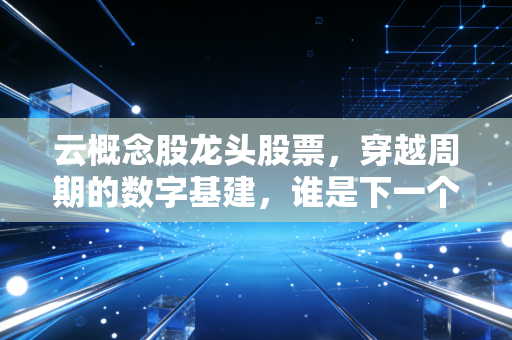 云概念股龙头股票，穿越周期的数字基建，谁是下一个万亿巨头？