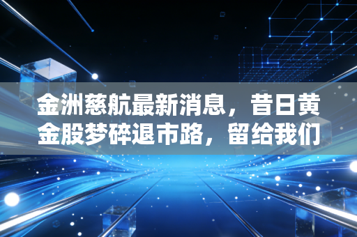 金洲慈航最新消息，昔日黄金股梦碎退市路，留给我们的不仅是惨痛教训
