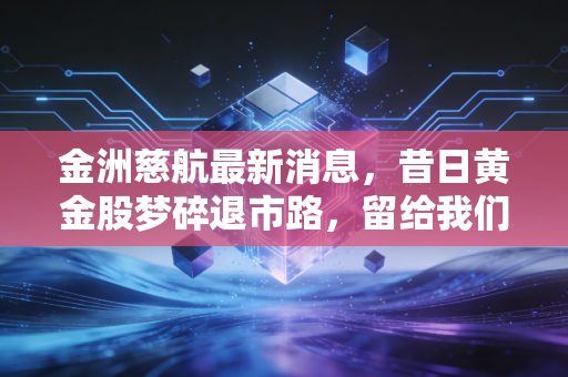 金洲慈航最新消息,昔日黄金股梦碎退市路,留给我们的不仅是惨痛教训