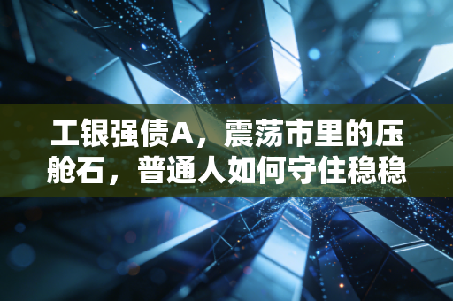工银强债A,震荡市里的压舱石,普通人如何守住稳稳的幸福?