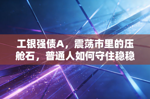 工银强债A,震荡市里的压舱石,普通人如何守住稳稳的幸福?