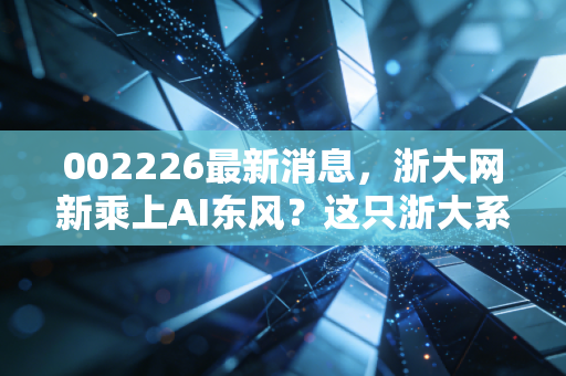 002226最新消息，浙大网新乘上AI东风？这只浙大系科技股还有多少想象空间？