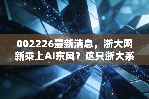 002226最新消息，浙大网新乘上AI东风？这只浙大系科技股还有多少想象空间？