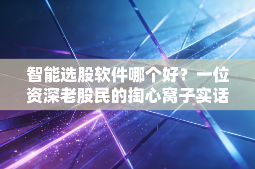 智能选股软件哪个好？一位资深老股民的掏心窝子实话
