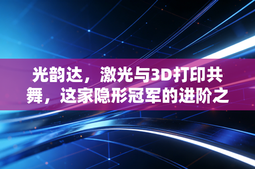 光韵达，激光与3D打印共舞，这家隐形冠军的进阶之路