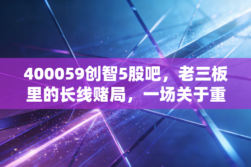 400059创智5股吧，老三板里的长线赌局，一场关于重生的等待游戏
