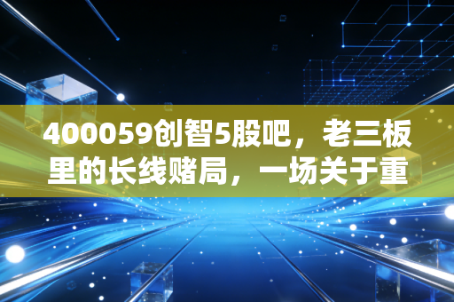 400059创智5股吧，老三板里的长线赌局，一场关于重生的等待游戏