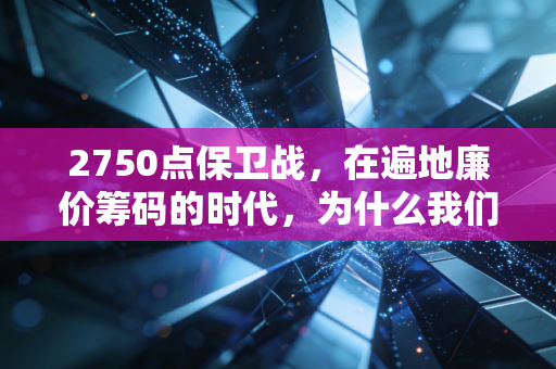 2750点保卫战,在遍地廉价筹码的时代,为什么我们依然感到如此窒息?