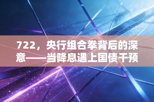 722，央行组合拳背后的深意——当降息遇上国债干预，我们该如何守住钱袋子？