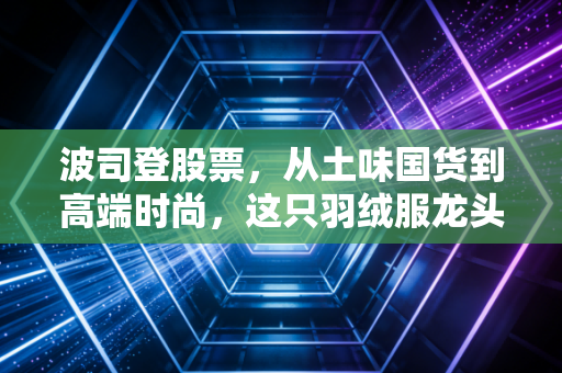 波司登股票，从土味国货到高端时尚，这只羽绒服龙头还能飞多高？
