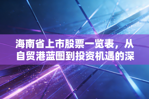 海南省上市股票一览表，从自贸港蓝图到投资机遇的深度解析
