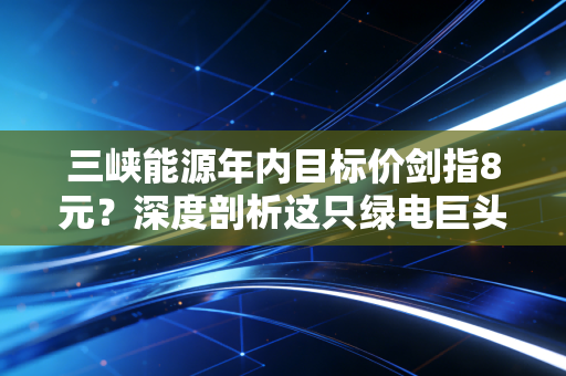 三峡能源年内目标价剑指8元？深度剖析这只绿电巨头的投资逻辑与生活隐喻