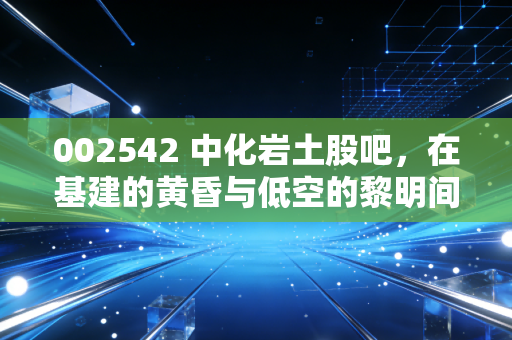 002542 中化岩土股吧，在基建的黄昏与低空的黎明间，我们该如何抉择？