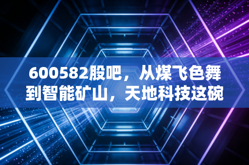 600582股吧，从煤飞色舞到智能矿山，天地科技这碗饭到底香不香？