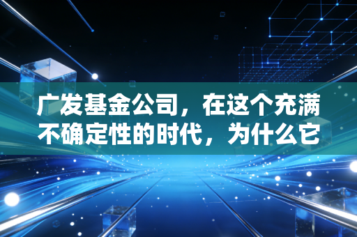 广发基金公司，在这个充满不确定性的时代，为什么它依然是许多人的压舱石？