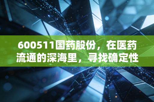 600511国药股份，在医药流通的深海里，寻找确定性的一叶扁舟