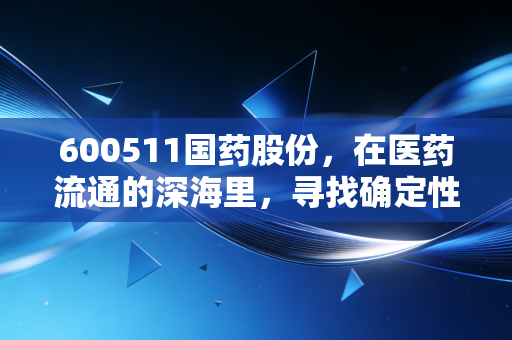 600511国药股份，在医药流通的深海里，寻找确定性的一叶扁舟