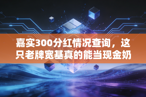 嘉实300分红情况查询,这只老牌宽基真的能当现金奶牛吗?
