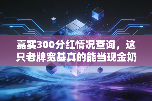 嘉实300分红情况查询，这只老牌宽基真的能当现金奶牛吗？