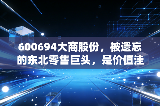 600694大商股份,被遗忘的东北零售巨头,是价值洼地还是资本黑洞?
