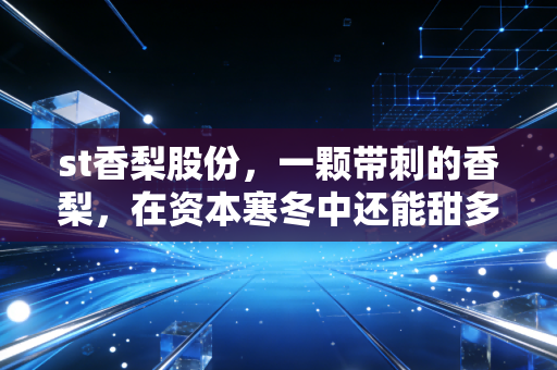 st香梨股份，一颗带刺的香梨，在资本寒冬中还能甜多久？