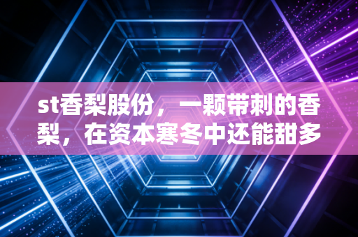 st香梨股份，一颗带刺的香梨，在资本寒冬中还能甜多久？