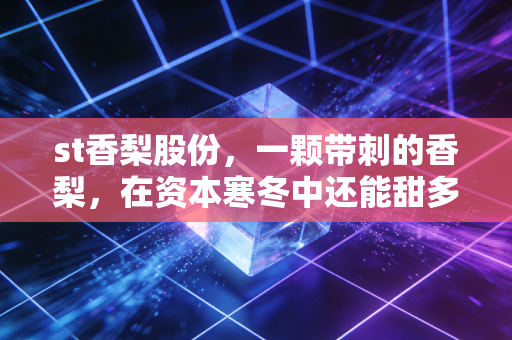 st香梨股份，一颗带刺的香梨，在资本寒冬中还能甜多久？
