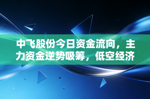 中飞股份今日资金流向，主力资金逆势吸筹，低空经济硬科技是机会还是陷阱？