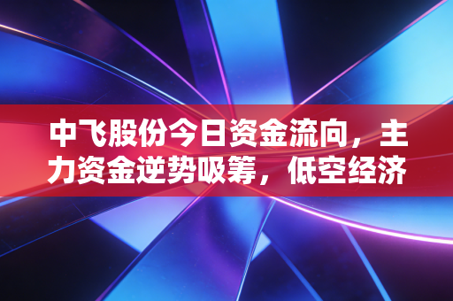 中飞股份今日资金流向，主力资金逆势吸筹，低空经济硬科技是机会还是陷阱？
