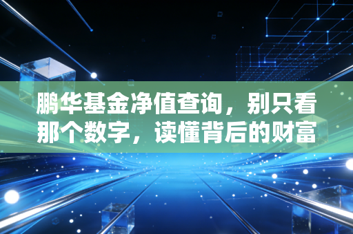 鹏华基金净值查询,别只看那个数字,读懂背后的财富密码
