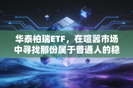 华泰柏瑞ETF,在喧嚣市场中寻找那份属于普通人的稳稳幸福