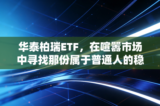 华泰柏瑞ETF,在喧嚣市场中寻找那份属于普通人的稳稳幸福