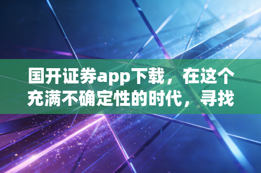 国开证券app下载，在这个充满不确定性的时代，寻找一份稳稳的国家队安全感