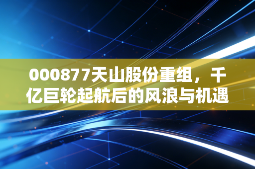 000877天山股份重组，千亿巨轮起航后的风浪与机遇，我们该如何看待这艘水泥航母？