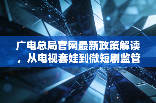 广电总局官网最新政策解读，从电视套娃到微短剧监管，看懂传媒股的危与机