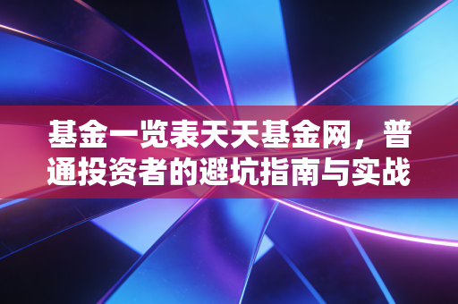 基金一览表天天基金网，普通投资者的避坑指南与实战心得