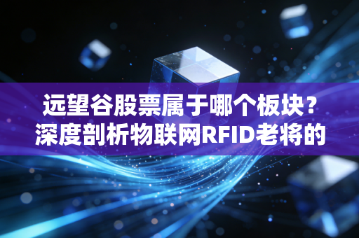 远望谷股票属于哪个板块？深度剖析物联网RFID老将的机遇与挑战