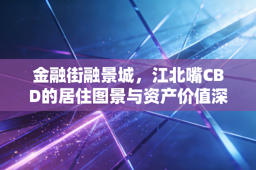 金融街融景城，江北嘴CBD的居住图景与资产价值深度剖析