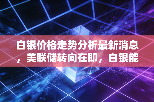 白银价格走势分析最新消息，美联储转向在即，白银能否突破35美元关口？