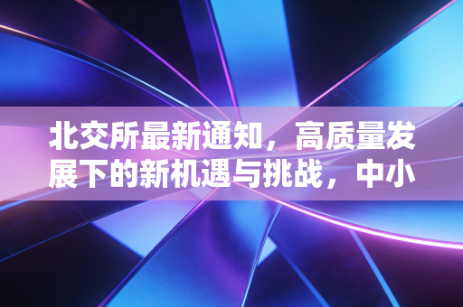 北交所最新通知,高质量发展下的新机遇与挑战,中小投资者该如何接招?